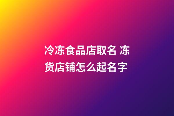 冷冻食品店取名 冻货店铺怎么起名字-第1张-店铺起名-玄机派